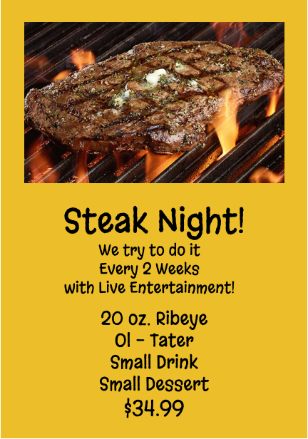 Steak Night! We try to do it Every 2 Weeks with Live Entertainment! 20 oz. Ribeye Ol - Tater Small Drink Small Dessert $34.99