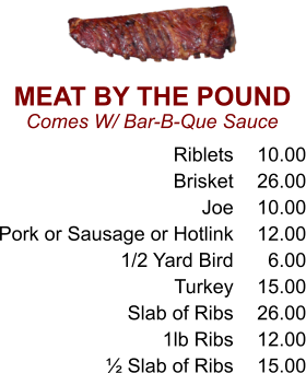 MEAT BY THE POUND Comes W/ Bar-B-Que Sauce Riblets Brisket Joe Pork or Sausage or Hotlink 1/2 Yard Bird Turkey Slab of Ribs 1lb Ribs ½ Slab of Ribs 10.00 26.00 10.00 12.00 6.00 15.00 26.00 12.00 15.00