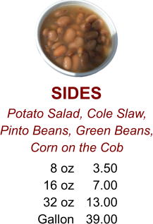 SIDES Potato Salad, Cole Slaw, Pinto Beans, Green Beans, Corn on the Cob 8 oz 16 oz 32 oz Gallon 3.50 7.00 13.00 39.00