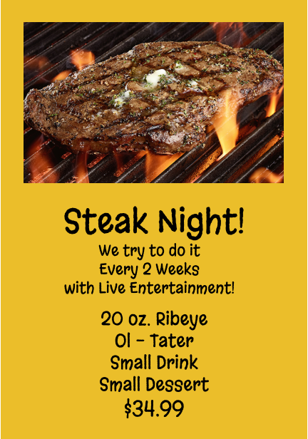 Steak Night! We try to do it Every 2 Weeks with Live Entertainment! 20 oz. Ribeye Ol - Tater Small Drink Small Dessert $34.99